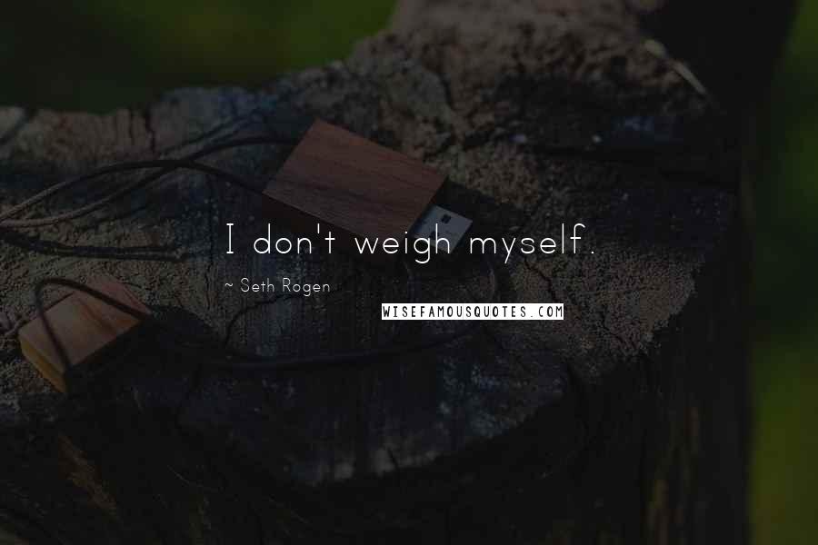 Seth Rogen Quotes: I don't weigh myself.