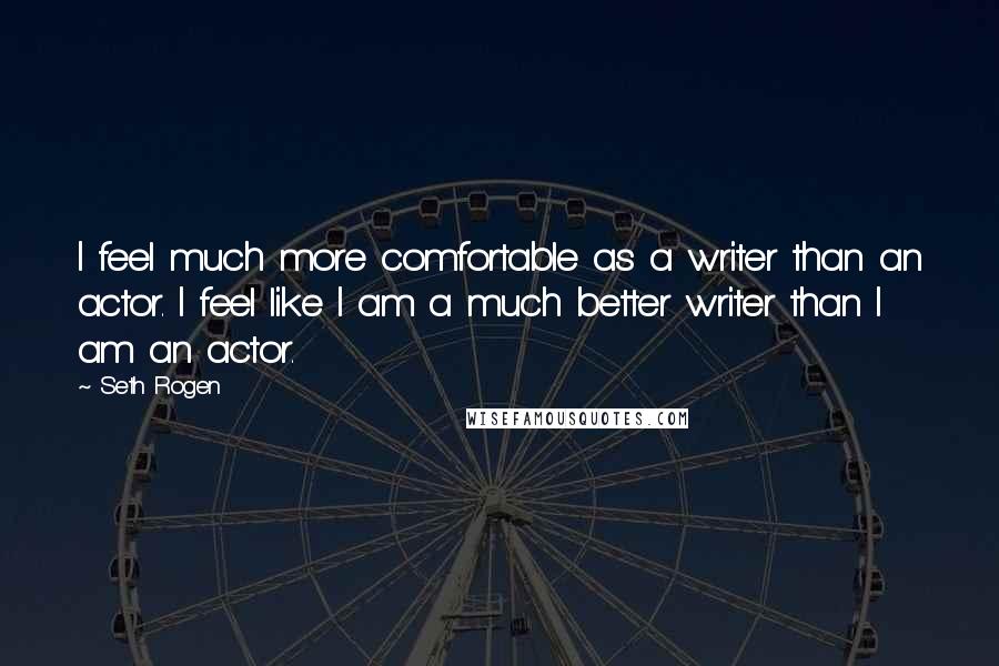 Seth Rogen Quotes: I feel much more comfortable as a writer than an actor. I feel like I am a much better writer than I am an actor.