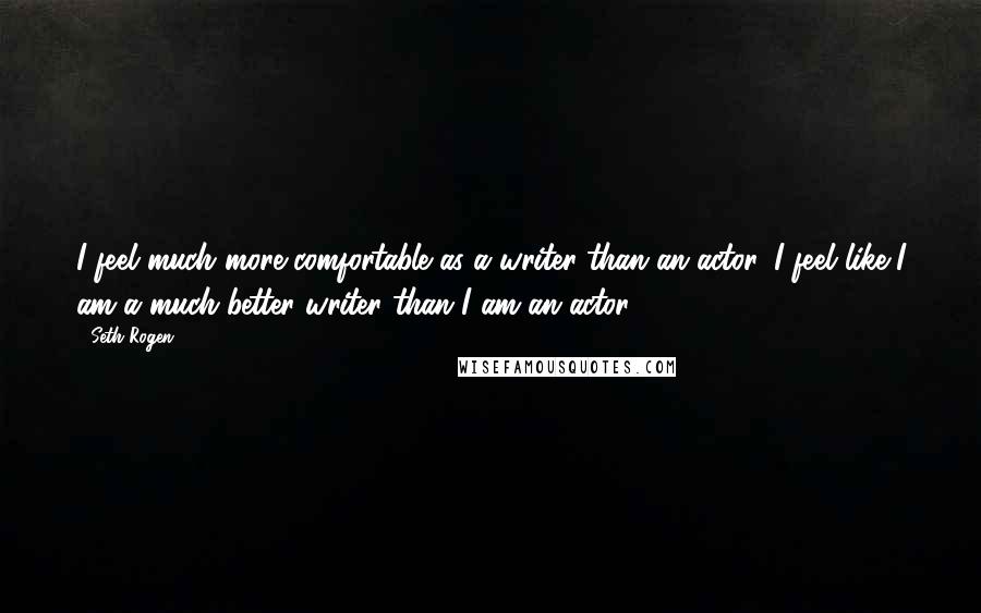 Seth Rogen Quotes: I feel much more comfortable as a writer than an actor. I feel like I am a much better writer than I am an actor.