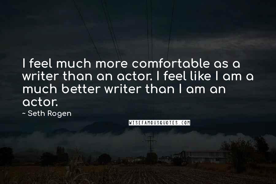 Seth Rogen Quotes: I feel much more comfortable as a writer than an actor. I feel like I am a much better writer than I am an actor.