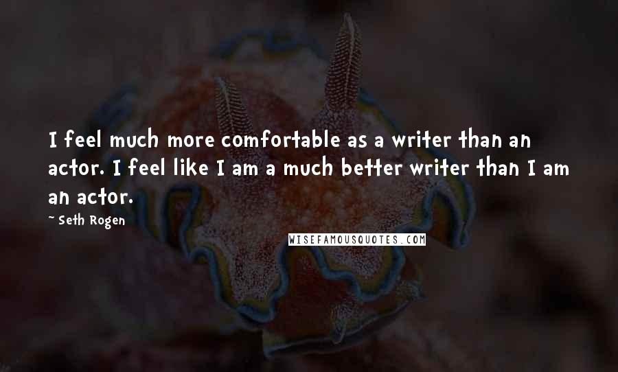 Seth Rogen Quotes: I feel much more comfortable as a writer than an actor. I feel like I am a much better writer than I am an actor.