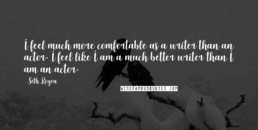 Seth Rogen Quotes: I feel much more comfortable as a writer than an actor. I feel like I am a much better writer than I am an actor.