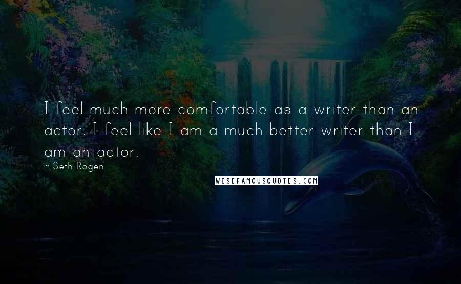 Seth Rogen Quotes: I feel much more comfortable as a writer than an actor. I feel like I am a much better writer than I am an actor.