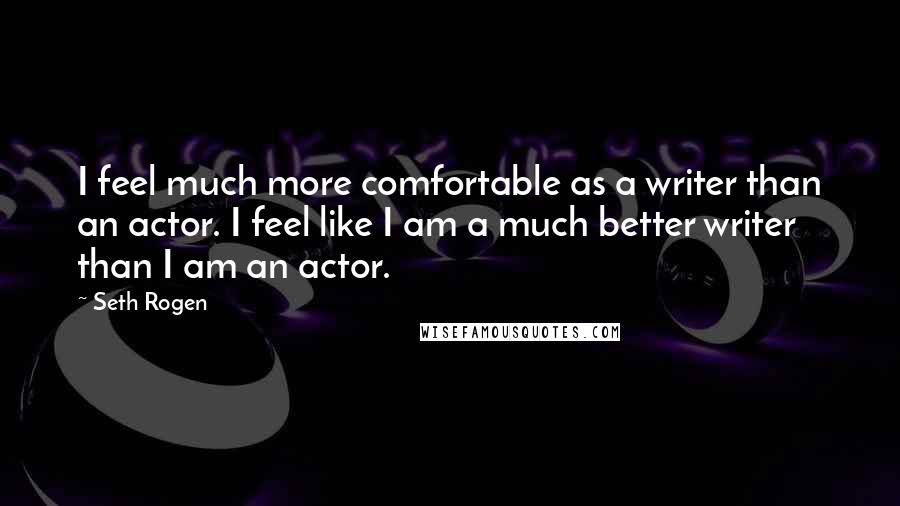 Seth Rogen Quotes: I feel much more comfortable as a writer than an actor. I feel like I am a much better writer than I am an actor.