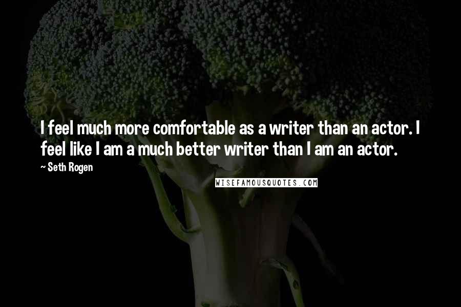 Seth Rogen Quotes: I feel much more comfortable as a writer than an actor. I feel like I am a much better writer than I am an actor.