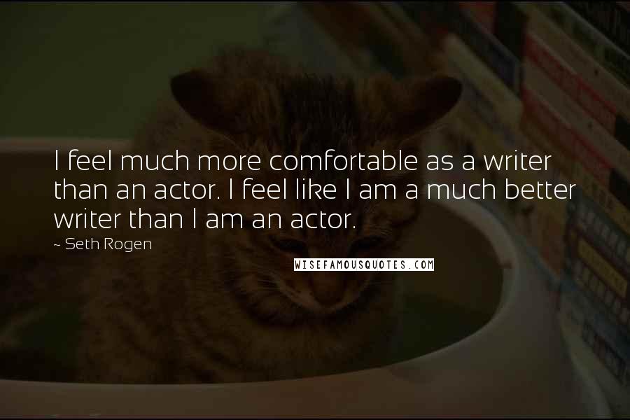 Seth Rogen Quotes: I feel much more comfortable as a writer than an actor. I feel like I am a much better writer than I am an actor.