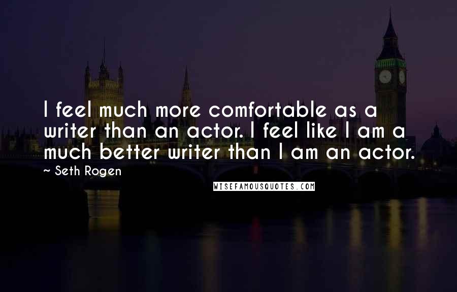 Seth Rogen Quotes: I feel much more comfortable as a writer than an actor. I feel like I am a much better writer than I am an actor.