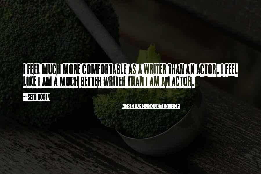 Seth Rogen Quotes: I feel much more comfortable as a writer than an actor. I feel like I am a much better writer than I am an actor.