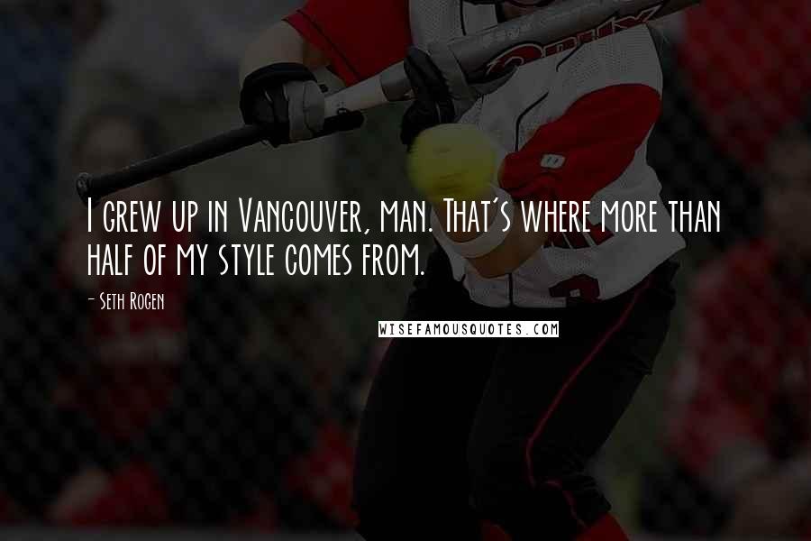 Seth Rogen Quotes: I grew up in Vancouver, man. That's where more than half of my style comes from.