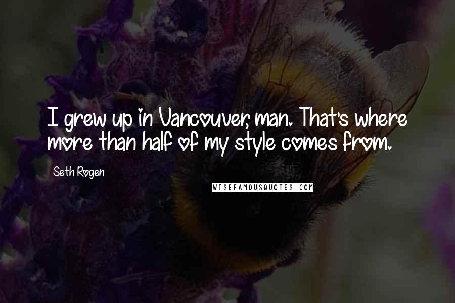 Seth Rogen Quotes: I grew up in Vancouver, man. That's where more than half of my style comes from.