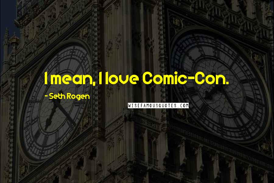 Seth Rogen Quotes: I mean, I love Comic-Con.