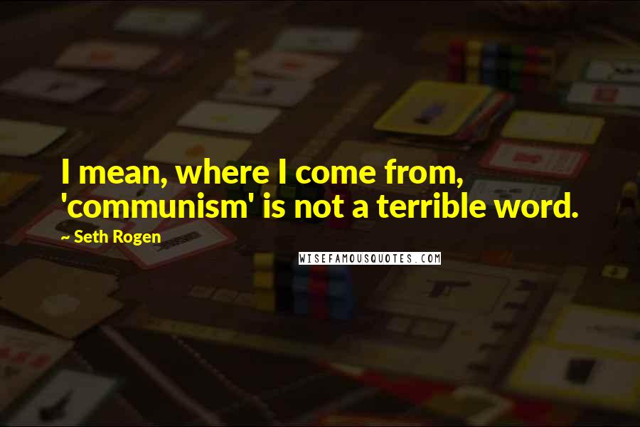 Seth Rogen Quotes: I mean, where I come from, 'communism' is not a terrible word.