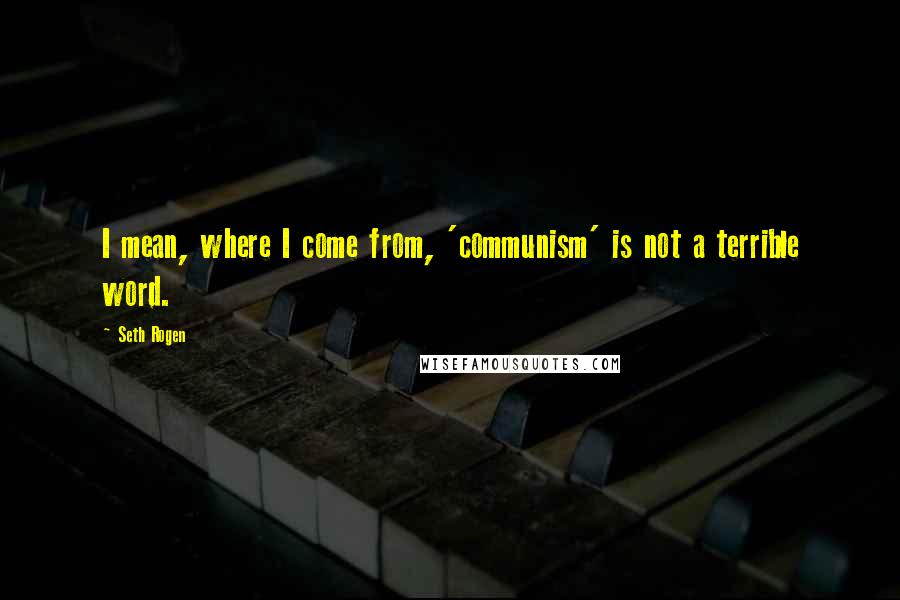 Seth Rogen Quotes: I mean, where I come from, 'communism' is not a terrible word.