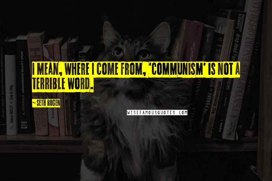 Seth Rogen Quotes: I mean, where I come from, 'communism' is not a terrible word.