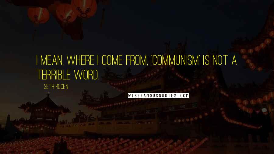 Seth Rogen Quotes: I mean, where I come from, 'communism' is not a terrible word.