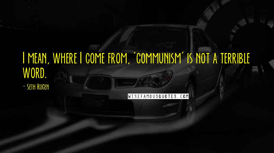 Seth Rogen Quotes: I mean, where I come from, 'communism' is not a terrible word.