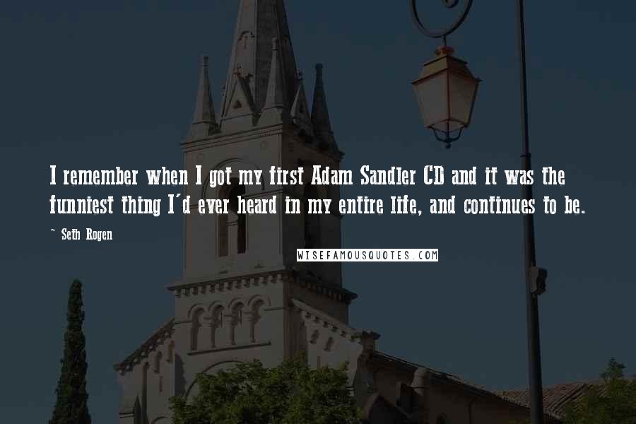Seth Rogen Quotes: I remember when I got my first Adam Sandler CD and it was the funniest thing I'd ever heard in my entire life, and continues to be.