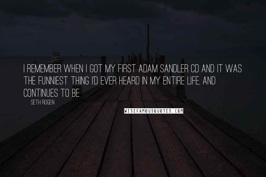 Seth Rogen Quotes: I remember when I got my first Adam Sandler CD and it was the funniest thing I'd ever heard in my entire life, and continues to be.