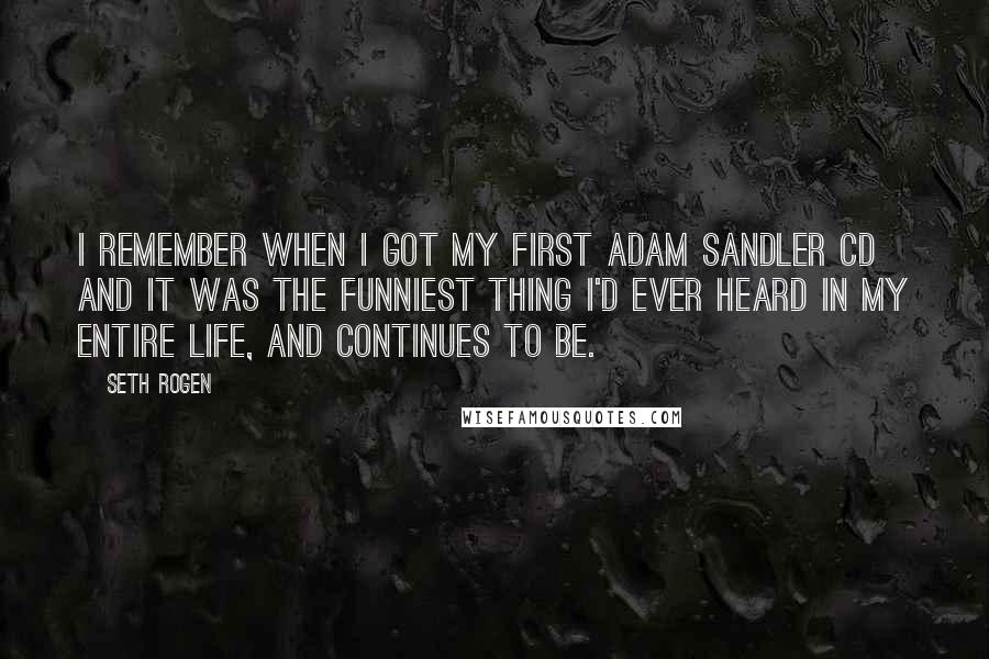 Seth Rogen Quotes: I remember when I got my first Adam Sandler CD and it was the funniest thing I'd ever heard in my entire life, and continues to be.