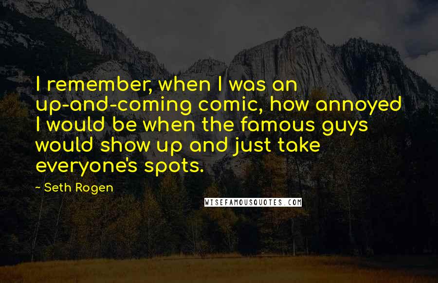 Seth Rogen Quotes: I remember, when I was an up-and-coming comic, how annoyed I would be when the famous guys would show up and just take everyone's spots.