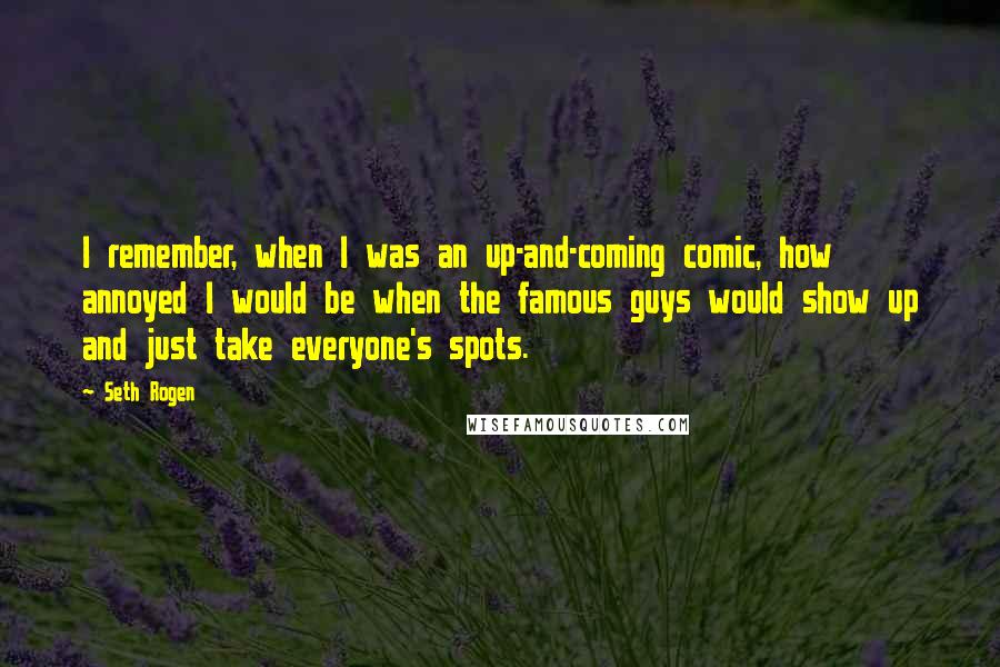 Seth Rogen Quotes: I remember, when I was an up-and-coming comic, how annoyed I would be when the famous guys would show up and just take everyone's spots.