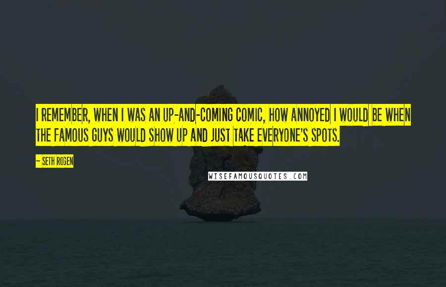 Seth Rogen Quotes: I remember, when I was an up-and-coming comic, how annoyed I would be when the famous guys would show up and just take everyone's spots.