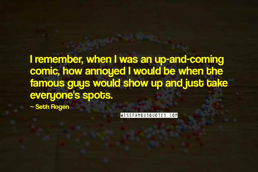 Seth Rogen Quotes: I remember, when I was an up-and-coming comic, how annoyed I would be when the famous guys would show up and just take everyone's spots.