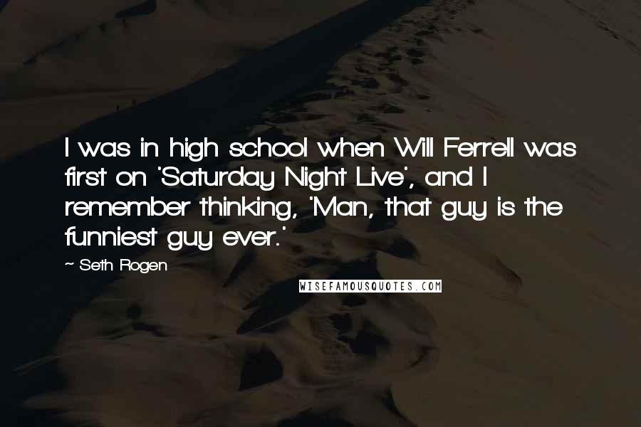 Seth Rogen Quotes: I was in high school when Will Ferrell was first on 'Saturday Night Live', and I remember thinking, 'Man, that guy is the funniest guy ever.'