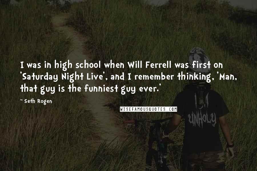 Seth Rogen Quotes: I was in high school when Will Ferrell was first on 'Saturday Night Live', and I remember thinking, 'Man, that guy is the funniest guy ever.'