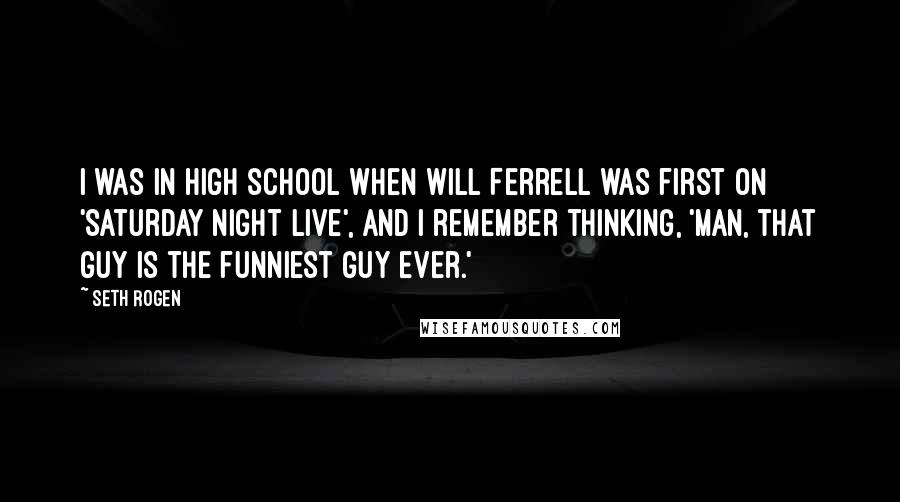 Seth Rogen Quotes: I was in high school when Will Ferrell was first on 'Saturday Night Live', and I remember thinking, 'Man, that guy is the funniest guy ever.'