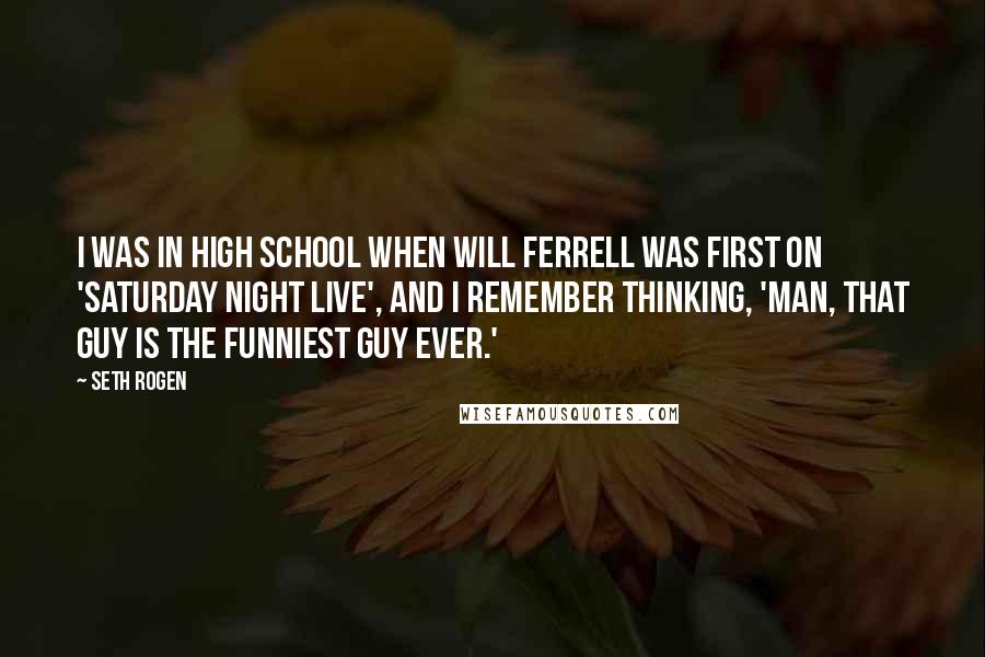Seth Rogen Quotes: I was in high school when Will Ferrell was first on 'Saturday Night Live', and I remember thinking, 'Man, that guy is the funniest guy ever.'