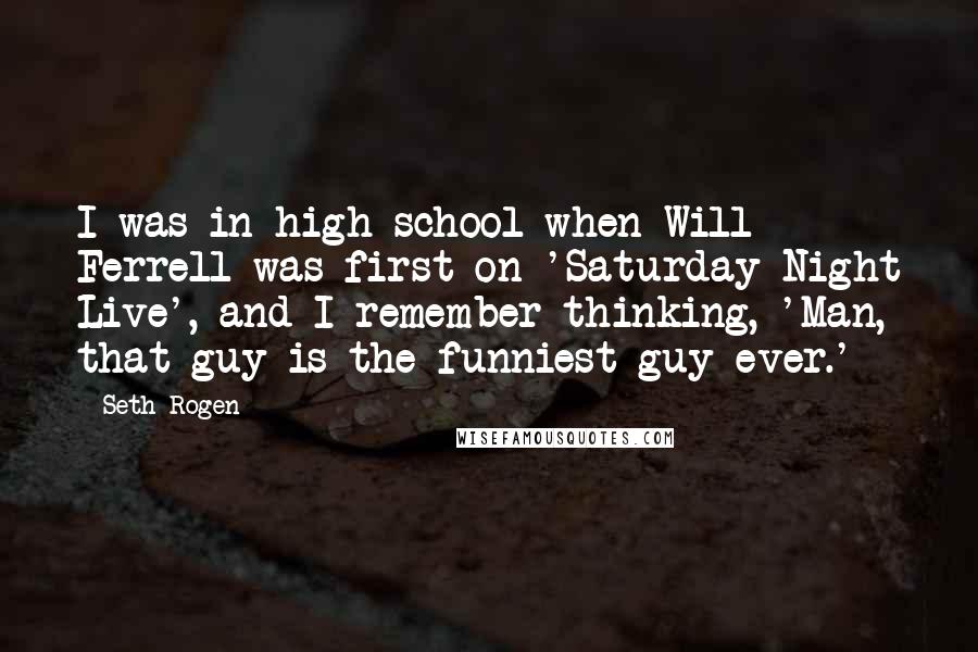 Seth Rogen Quotes: I was in high school when Will Ferrell was first on 'Saturday Night Live', and I remember thinking, 'Man, that guy is the funniest guy ever.'