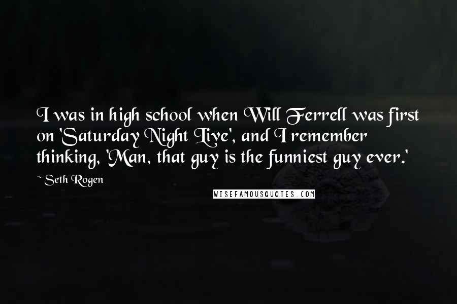 Seth Rogen Quotes: I was in high school when Will Ferrell was first on 'Saturday Night Live', and I remember thinking, 'Man, that guy is the funniest guy ever.'