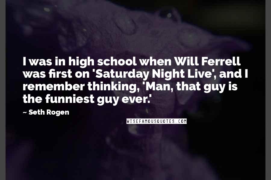 Seth Rogen Quotes: I was in high school when Will Ferrell was first on 'Saturday Night Live', and I remember thinking, 'Man, that guy is the funniest guy ever.'