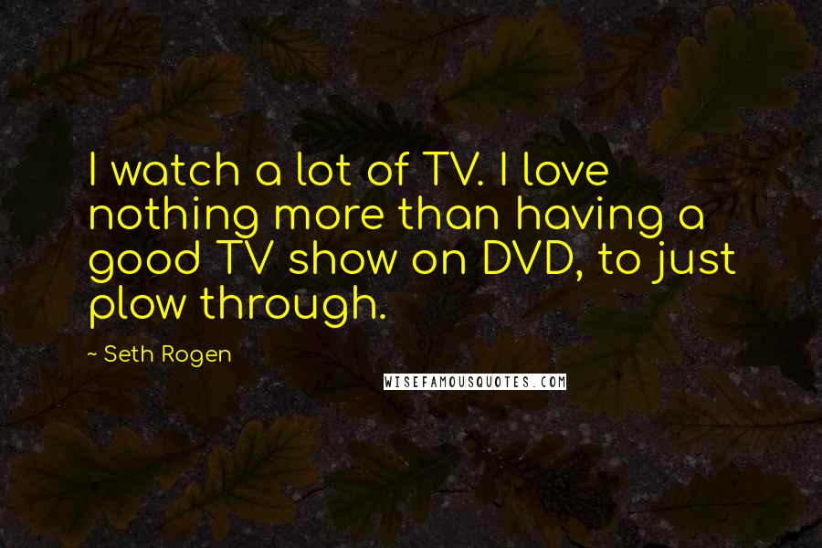 Seth Rogen Quotes: I watch a lot of TV. I love nothing more than having a good TV show on DVD, to just plow through.