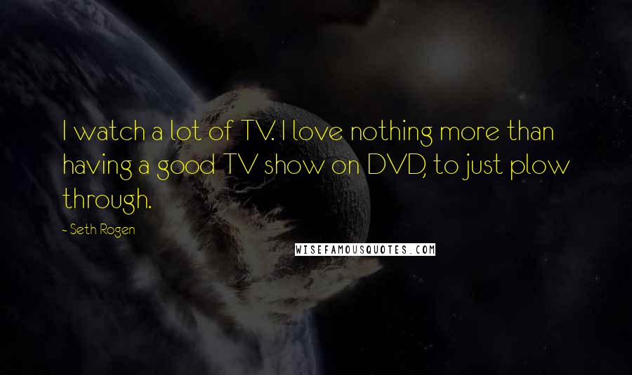 Seth Rogen Quotes: I watch a lot of TV. I love nothing more than having a good TV show on DVD, to just plow through.