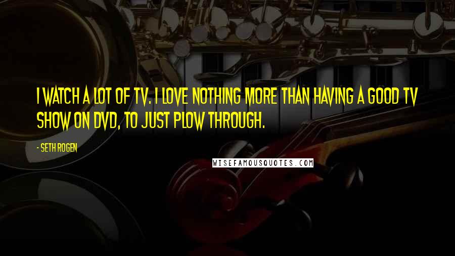 Seth Rogen Quotes: I watch a lot of TV. I love nothing more than having a good TV show on DVD, to just plow through.