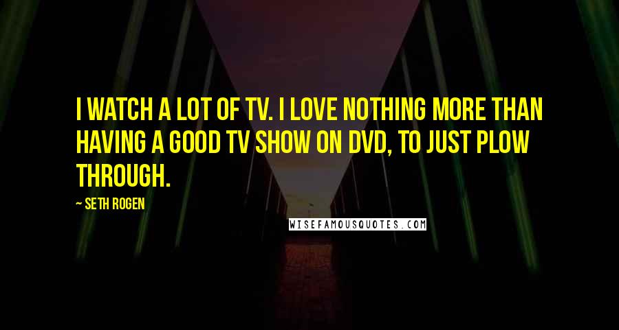 Seth Rogen Quotes: I watch a lot of TV. I love nothing more than having a good TV show on DVD, to just plow through.