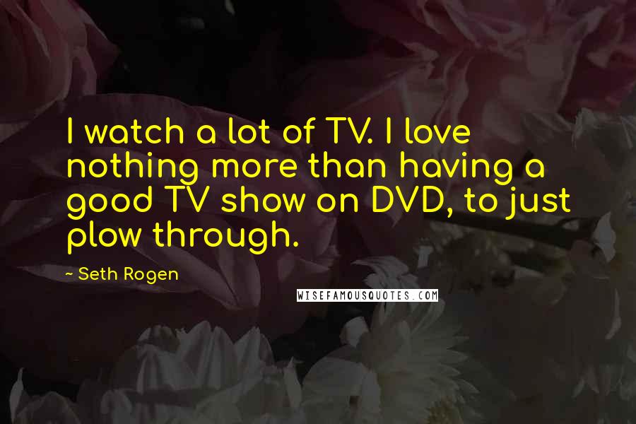 Seth Rogen Quotes: I watch a lot of TV. I love nothing more than having a good TV show on DVD, to just plow through.