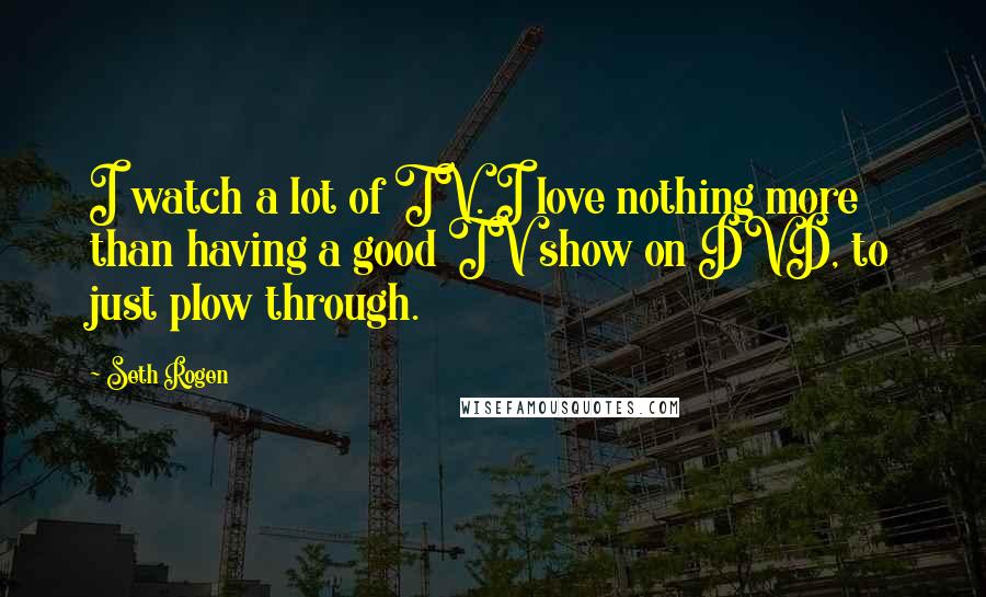 Seth Rogen Quotes: I watch a lot of TV. I love nothing more than having a good TV show on DVD, to just plow through.