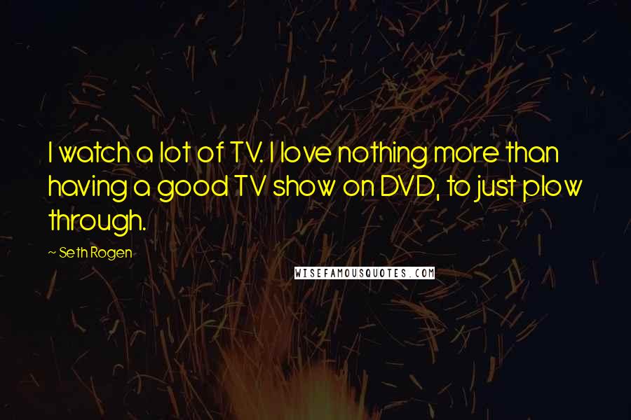 Seth Rogen Quotes: I watch a lot of TV. I love nothing more than having a good TV show on DVD, to just plow through.