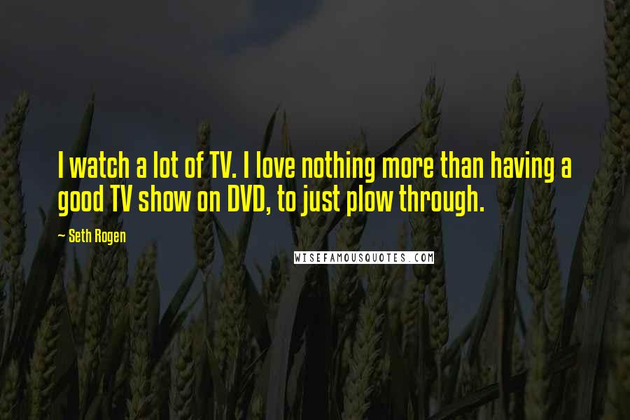 Seth Rogen Quotes: I watch a lot of TV. I love nothing more than having a good TV show on DVD, to just plow through.