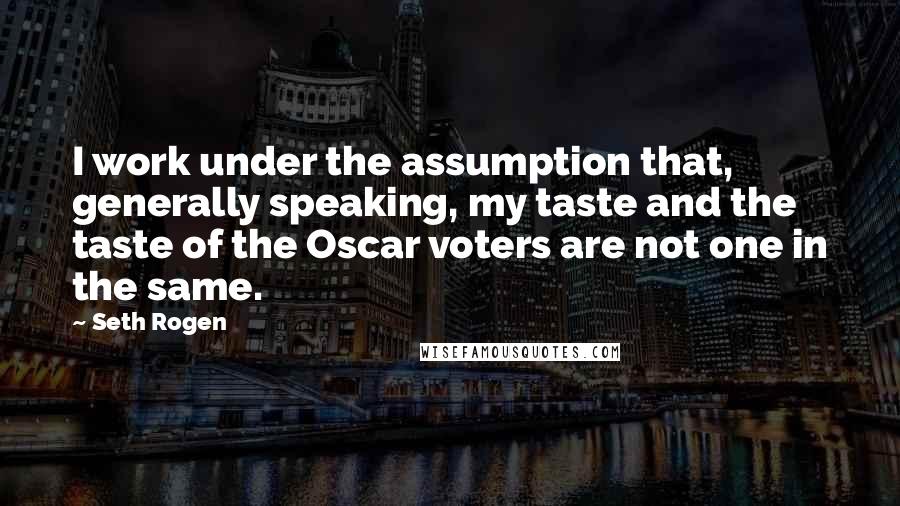 Seth Rogen Quotes: I work under the assumption that, generally speaking, my taste and the taste of the Oscar voters are not one in the same.