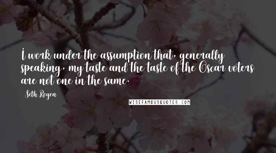 Seth Rogen Quotes: I work under the assumption that, generally speaking, my taste and the taste of the Oscar voters are not one in the same.