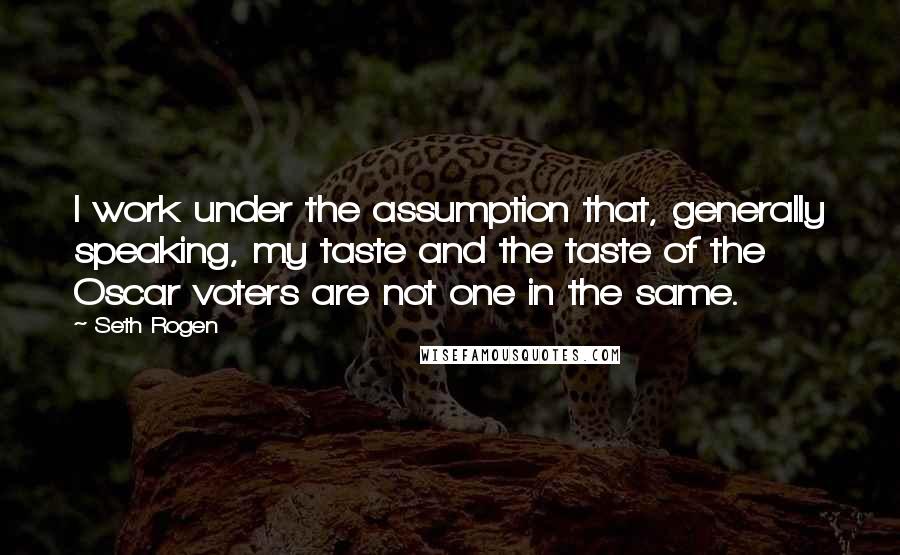Seth Rogen Quotes: I work under the assumption that, generally speaking, my taste and the taste of the Oscar voters are not one in the same.