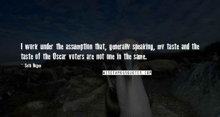 Seth Rogen Quotes: I work under the assumption that, generally speaking, my taste and the taste of the Oscar voters are not one in the same.