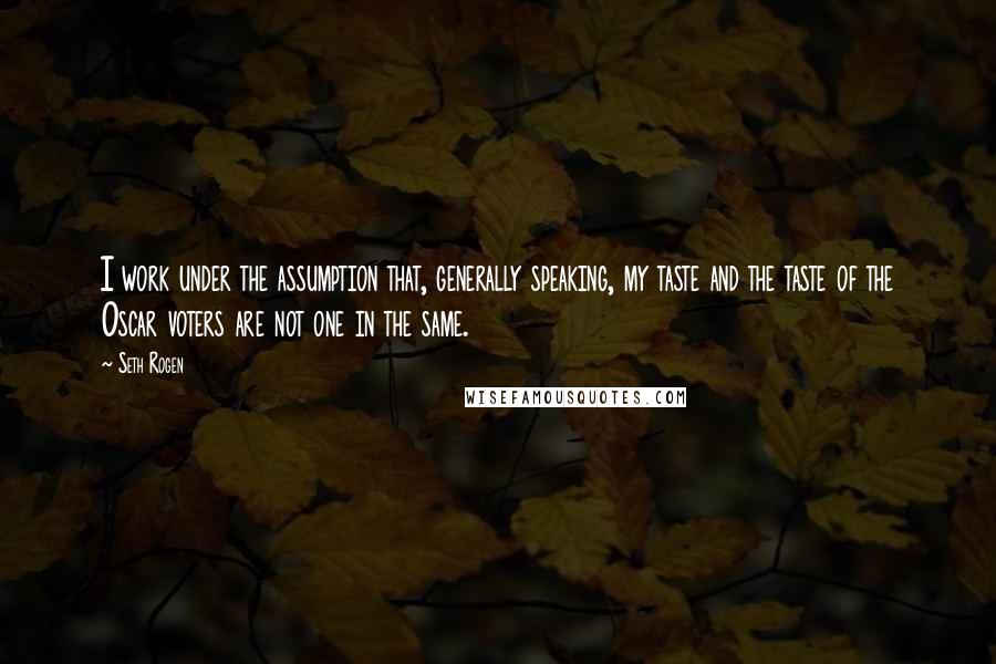 Seth Rogen Quotes: I work under the assumption that, generally speaking, my taste and the taste of the Oscar voters are not one in the same.