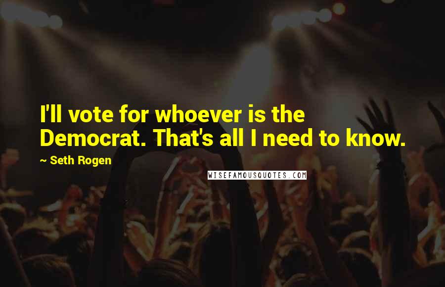Seth Rogen Quotes: I'll vote for whoever is the Democrat. That's all I need to know.