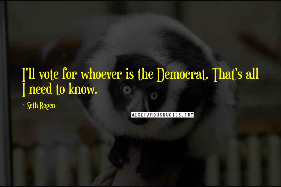 Seth Rogen Quotes: I'll vote for whoever is the Democrat. That's all I need to know.