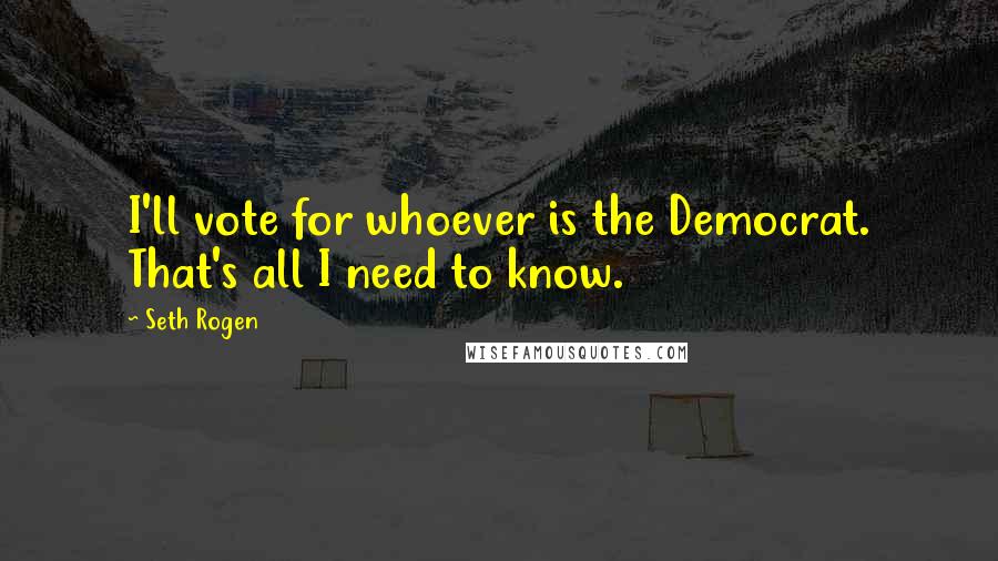 Seth Rogen Quotes: I'll vote for whoever is the Democrat. That's all I need to know.